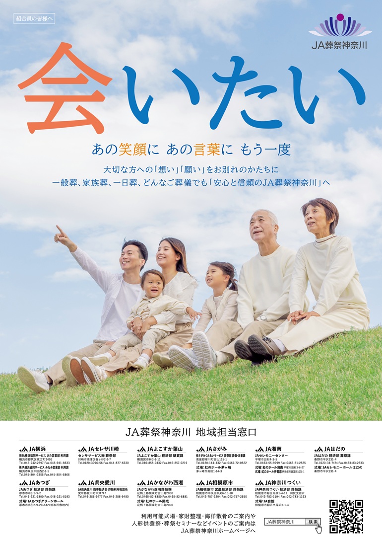 家族の絆を大切に… そんな想いを込めて、JA葬祭神奈川(11JA)の葬祭担当者が知恵を出し合い「JA葬祭神奈川 オリジナルポスター」を作りました。 今後、神奈川県下のJA本店、支所・支店、直売所などJA関連施設に掲示されます。 JA葬祭神奈川では、万が一のとき、安心・信頼いただけるご葬儀を提供できるよう努めてまいります。 春の訪れを目前に、皆様にはご自愛いただくとともに、”ご家族との絆を大切に” 笑顔あふれる一日をお過ごしください。